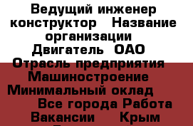 Ведущий инженер-конструктор › Название организации ­ Двигатель, ОАО › Отрасль предприятия ­ Машиностроение › Минимальный оклад ­ 40 000 - Все города Работа » Вакансии   . Крым,Бахчисарай